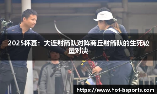 2025杯赛：大连射箭队对阵商丘射箭队的生死较量对决