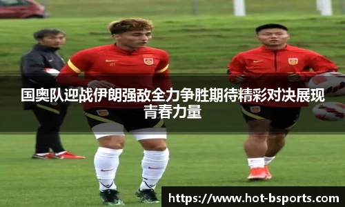 国奥队迎战伊朗强敌全力争胜期待精彩对决展现青春力量