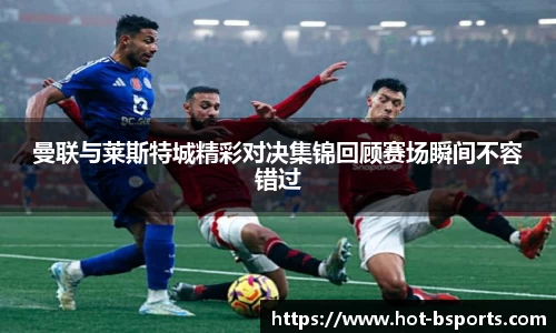 曼联与莱斯特城精彩对决集锦回顾赛场瞬间不容错过